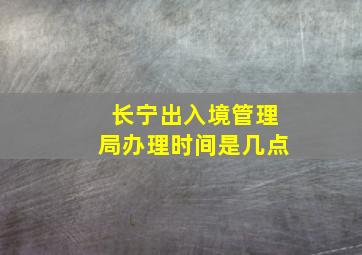 长宁出入境管理局办理时间是几点