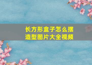 长方形盒子怎么摆造型图片大全视频