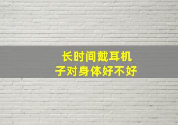 长时间戴耳机子对身体好不好