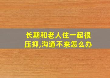 长期和老人住一起很压抑,沟通不来怎么办