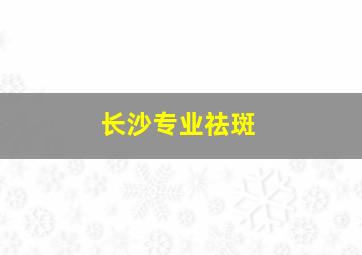 长沙专业祛斑