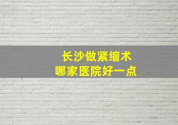 长沙做紧缩术哪家医院好一点