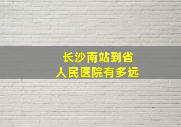 长沙南站到省人民医院有多远