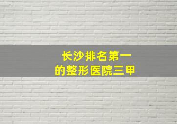 长沙排名第一的整形医院三甲