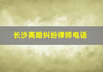 长沙离婚纠纷律师电话