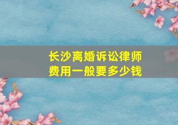 长沙离婚诉讼律师费用一般要多少钱