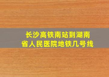 长沙高铁南站到湖南省人民医院地铁几号线