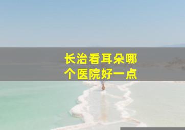 长治看耳朵哪个医院好一点