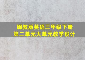 闽教版英语三年级下册第二单元大单元教学设计