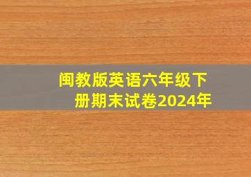 闽教版英语六年级下册期末试卷2024年