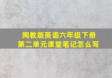 闽教版英语六年级下册第二单元课堂笔记怎么写