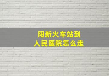 阳新火车站到人民医院怎么走