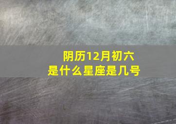 阴历12月初六是什么星座是几号