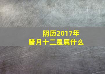 阴历2017年腊月十二是属什么