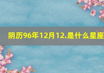 阴历96年12月12.是什么星座