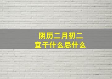 阴历二月初二宜干什么忌什么