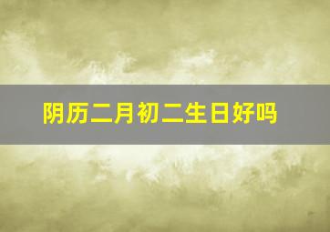 阴历二月初二生日好吗