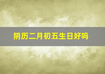 阴历二月初五生日好吗