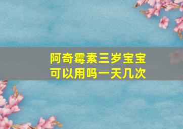 阿奇霉素三岁宝宝可以用吗一天几次