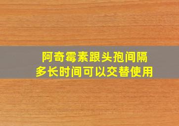 阿奇霉素跟头孢间隔多长时间可以交替使用