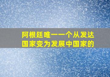 阿根廷唯一一个从发达国家变为发展中国家的