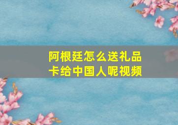 阿根廷怎么送礼品卡给中国人呢视频