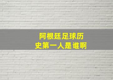 阿根廷足球历史第一人是谁啊