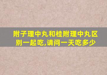 附子理中丸和桂附理中丸区别一起吃,请问一天吃多少