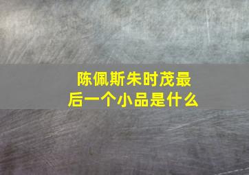 陈佩斯朱时茂最后一个小品是什么