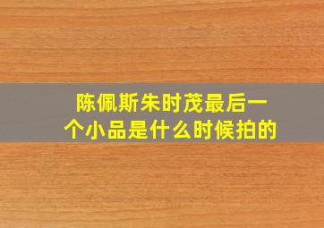 陈佩斯朱时茂最后一个小品是什么时候拍的