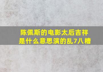 陈佩斯的电影太后吉祥是什么意思演的乱7八糟