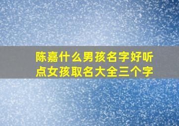 陈嘉什么男孩名字好听点女孩取名大全三个字