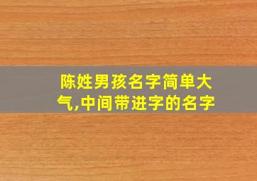 陈姓男孩名字简单大气,中间带进字的名字