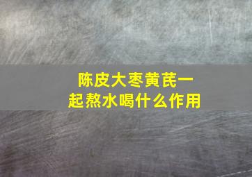 陈皮大枣黄芪一起熬水喝什么作用