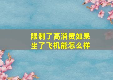 限制了高消费如果坐了飞机能怎么样