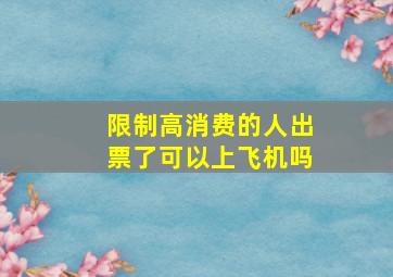 限制高消费的人出票了可以上飞机吗