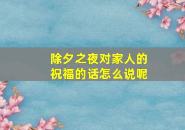 除夕之夜对家人的祝福的话怎么说呢