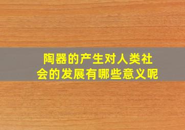 陶器的产生对人类社会的发展有哪些意义呢