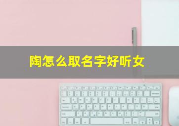 陶怎么取名字好听女