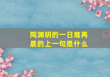 陶渊明的一日难再晨的上一句是什么