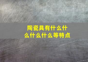 陶瓷具有什么什么什么什么等特点