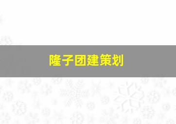 隆子团建策划