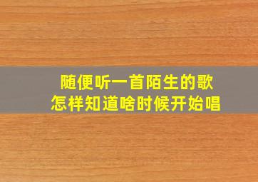 随便听一首陌生的歌怎样知道啥时候开始唱