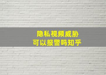 隐私视频威胁可以报警吗知乎