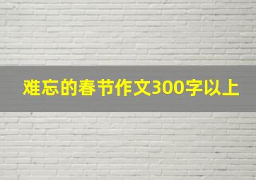 难忘的春节作文300字以上