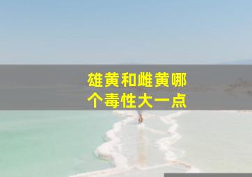 雄黄和雌黄哪个毒性大一点