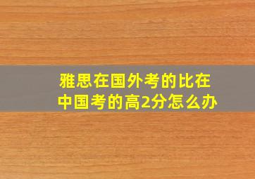 雅思在国外考的比在中国考的高2分怎么办