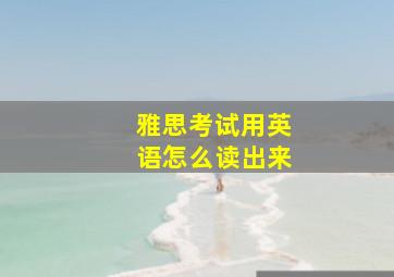 雅思考试用英语怎么读出来