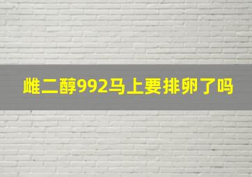 雌二醇992马上要排卵了吗