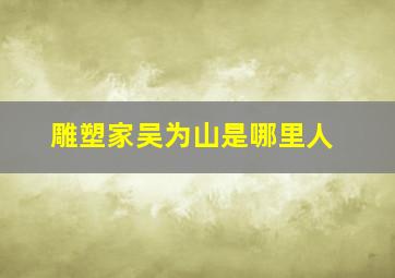 雕塑家吴为山是哪里人